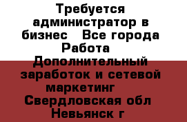 Требуется администратор в бизнес - Все города Работа » Дополнительный заработок и сетевой маркетинг   . Свердловская обл.,Невьянск г.